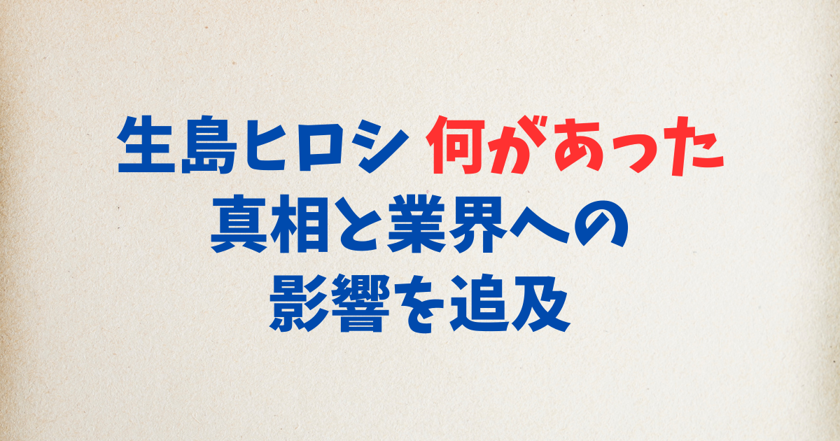生島ヒロシ 何があった 真相と業界への影響を追及